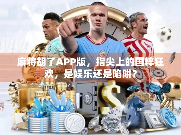 麻将胡了APP版，指尖上的国粹狂欢，是娱乐还是陷阱？