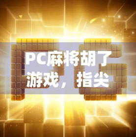 PC麻将胡了游戏，指尖上的传统智慧，如何在数字时代焕发新生？
