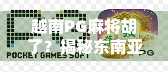 越南PG麻将胡了？揭秘东南亚麻将热背后的商业密码与文化奇观