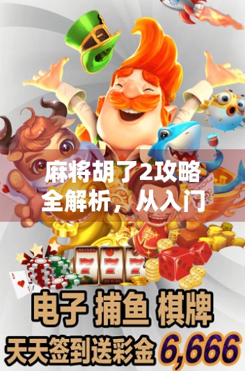 麻将胡了2攻略全解析，从入门到高手，教你玩转这款国民级麻将手游！