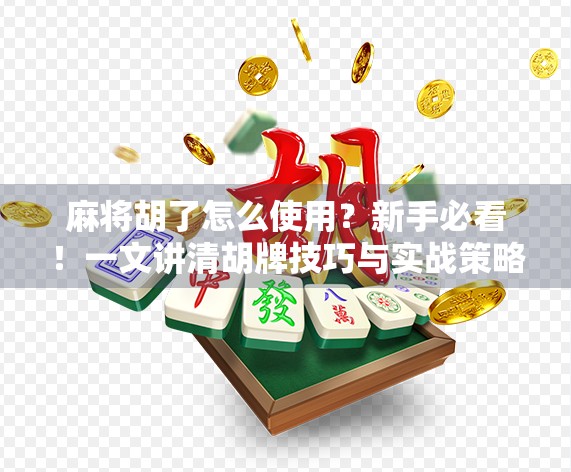 麻将胡了怎么使用？新手必看！一文讲清胡牌技巧与实战策略