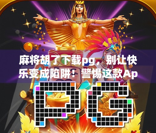 麻将胡了下载pg，别让快乐变成陷阱！警惕这款App背后的隐忧！