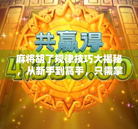 麻将胡了规律技巧大揭秘，从新手到高手，只需掌握这7个核心策略！