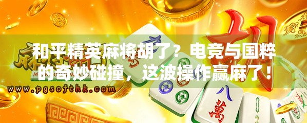 和平精英麻将胡了？电竞与国粹的奇妙碰撞，这波操作赢麻了！