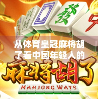 从体育皇冠麻将胡了看中国年轻人的亚文化狂欢与精神寄托