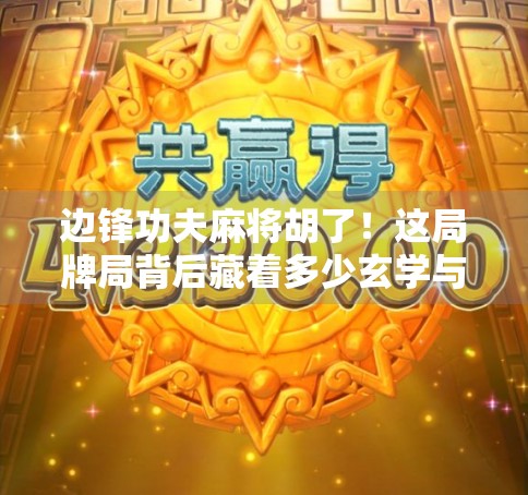 边锋功夫麻将胡了！这局牌局背后藏着多少玄学与技巧？