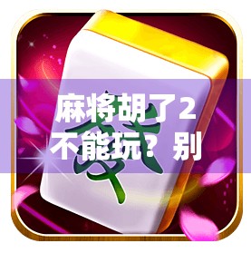 麻将胡了2不能玩？别急，这背后藏着的不只是卡顿！