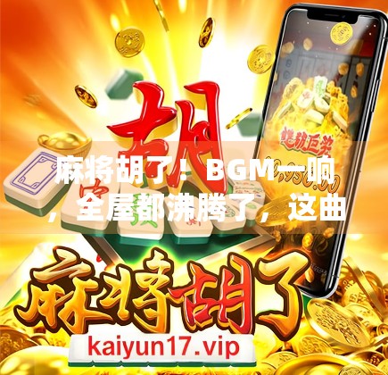 麻将胡了！BGM一响，全屋都沸腾了，这曲子为啥让人上头到停不下来？