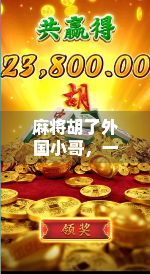 麻将胡了外国小哥，一场跨越文化的牌局狂欢