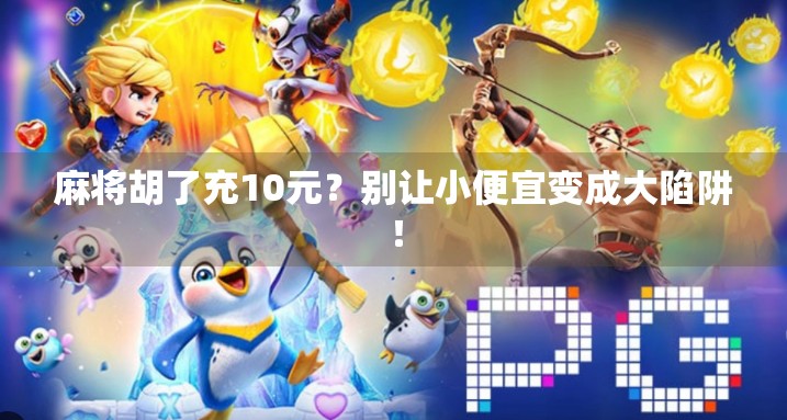 麻将胡了充10元？别让小便宜变成大陷阱！