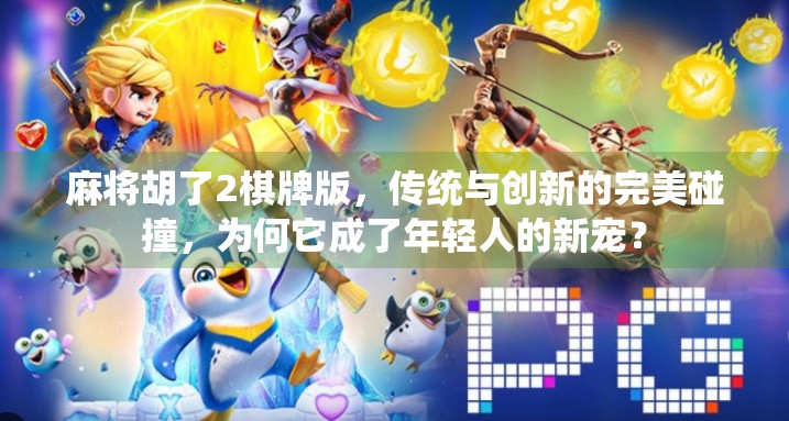 麻将胡了2棋牌版，传统与创新的完美碰撞，为何它成了年轻人的新宠？