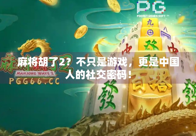 麻将胡了2？不只是游戏，更是中国人的社交密码！