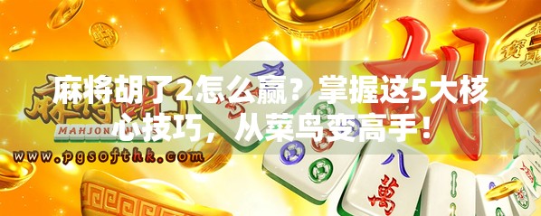 麻将胡了2怎么赢？掌握这5大核心技巧，从菜鸟变高手！