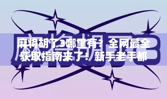 麻将胡了3哪里有？全网最全获取指南来了！新手老手都必看！
