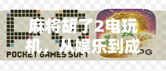 麻将胡了2电玩机，从娱乐到成瘾，我们该如何理性对待虚拟牌桌？