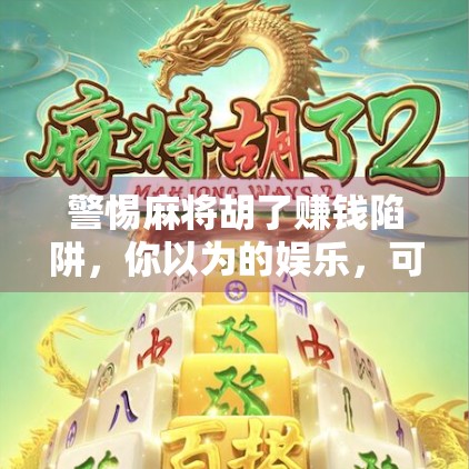 警惕麻将胡了赚钱陷阱，你以为的娱乐，可能是诈骗的开始！