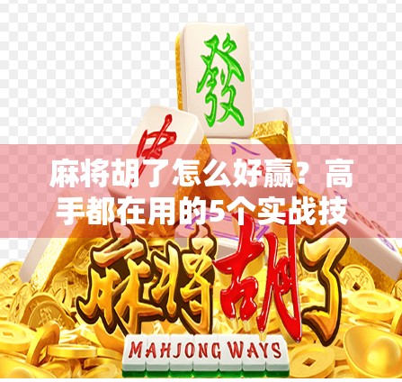 麻将胡了怎么好赢？高手都在用的5个实战技巧，新手也能秒变牌神！