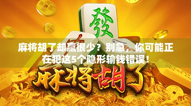麻将胡了却赢很少？别急，你可能正在犯这5个隐形输钱错误！