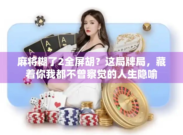 麻将糊了2全屏胡？这局牌局，藏着你我都不曾察觉的人生隐喻